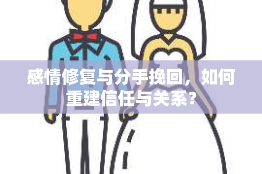 感情修复与分手挽回，如何重建信任与关系？