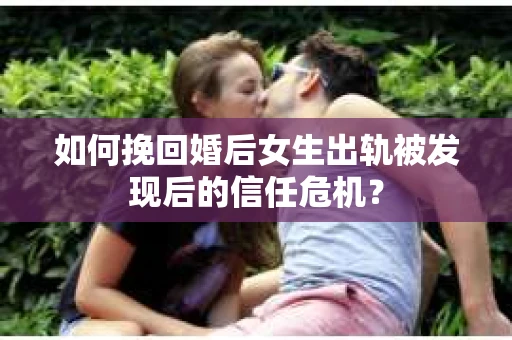 如何挽回婚后女生出轨被发现后的信任危机? 如何挽回婚后女生出轨被发现后的信任危机?