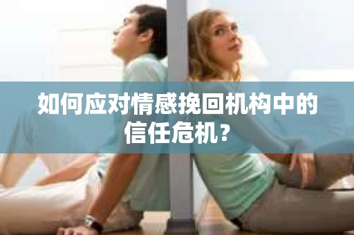如何应对情感挽回机构中的信任危机？