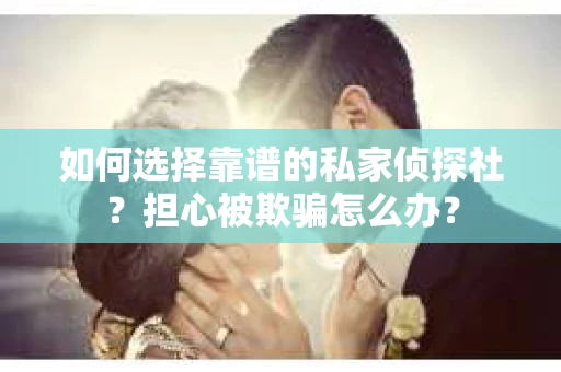 如何选择靠谱的私家侦探社？担心被欺骗怎么办？
