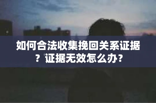 如何合法收集挽回关系证据？证据无效怎么办？