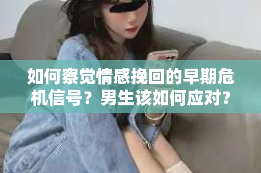 如何察觉情感挽回的早期危机信号？男生该如何应对？