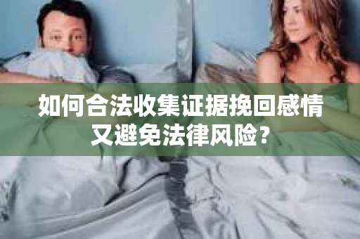 如何合法收集证据挽回感情又避免法律风险？