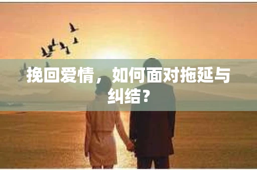 挽回爱情，如何面对拖延与纠结？