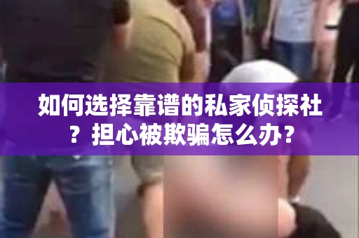 如何选择靠谱的私家侦探社？担心被欺骗怎么办？