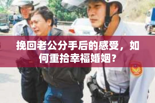 挽回老公分手后的感受，如何重拾幸福婚姻？