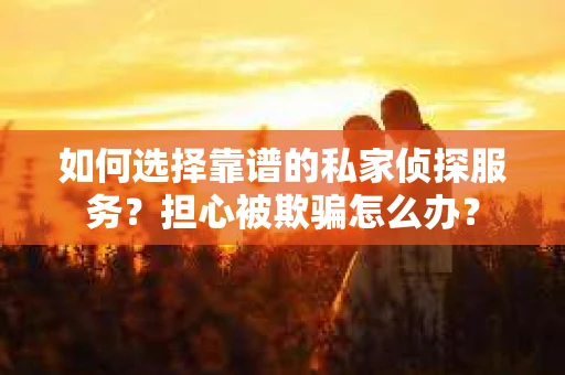 如何选择靠谱的私家侦探服务？担心被欺骗怎么办？