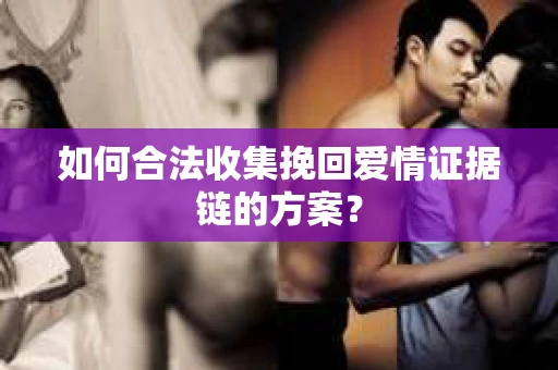 如何合法收集挽回爱情证据链的方案？
