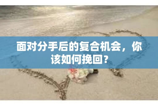 面对分手后的复合机会，你该如何挽回？