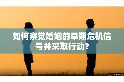 如何察觉婚姻的早期危机信号并采取行动？