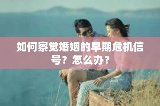 如何察觉婚姻的早期危机信号?怎么办? 如何察觉婚姻的早期危机信号?怎么办?