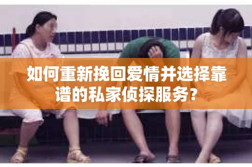 如何重新挽回爱情并选择靠谱的私家侦探服务？