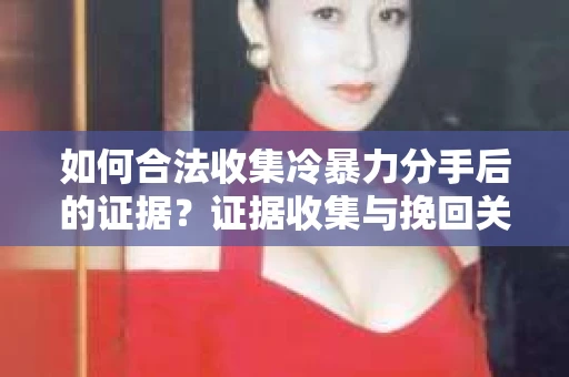 如何合法收集冷暴力分手后的证据？证据收集与挽回关系怎么办？