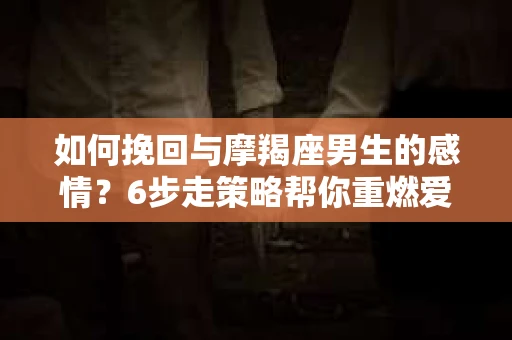 如何挽回与摩羯座男生的感情？6步走策略帮你重燃爱情之火