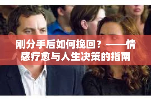 刚分手后如何挽回？——情感疗愈与人生决策的指南