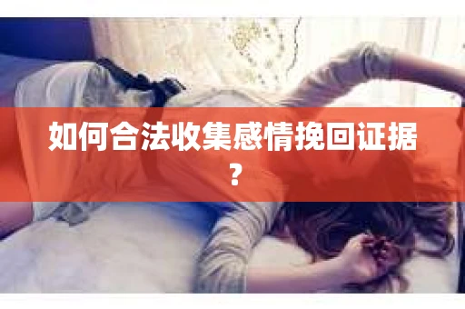 如何合法收集感情挽回证据？