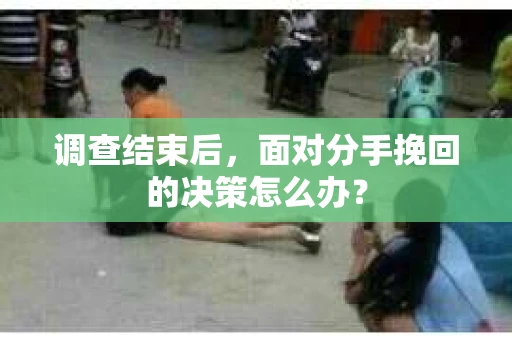 调查结束后，面对分手挽回的决策怎么办？