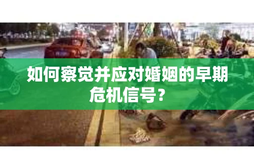 如何察觉并应对婚姻的早期危机信号？