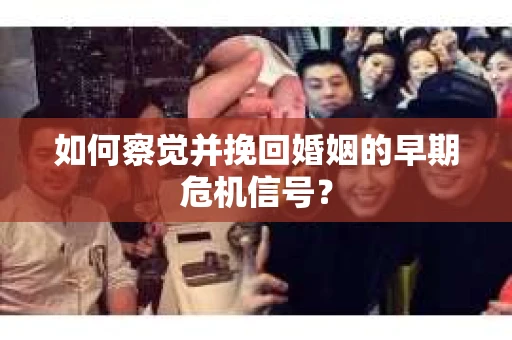 如何察觉并挽回婚姻的早期危机信号？