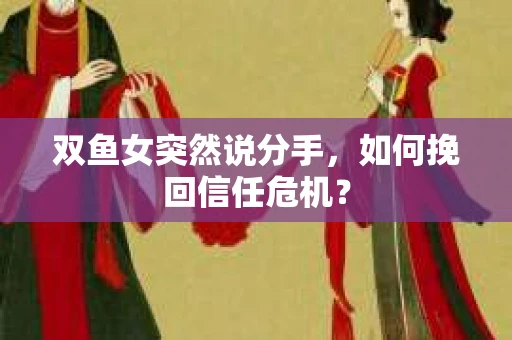 双鱼女突然说分手，如何挽回信任危机？