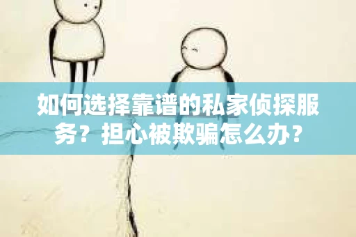 如何选择靠谱的私家侦探服务？担心被欺骗怎么办？
