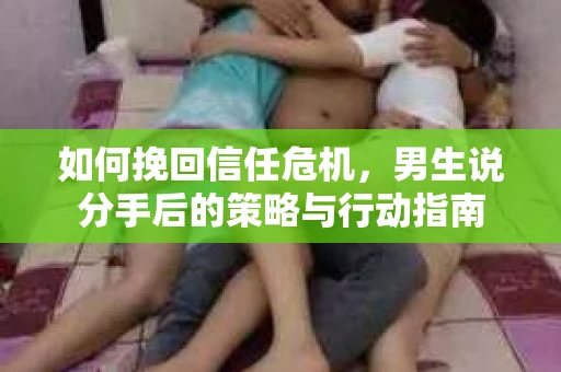 如何挽回信任危机，男生说分手后的策略与行动指南