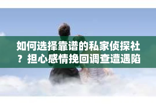 如何选择靠谱的私家侦探社？担心感情挽回调查遭遇陷阱怎么办？