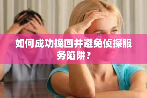 如何成功挽回并避免侦探服务陷阱？