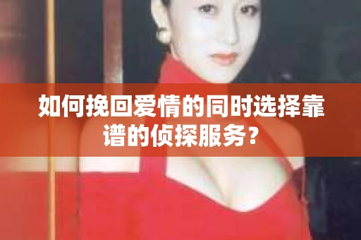 如何挽回爱情的同时选择靠谱的侦探服务？