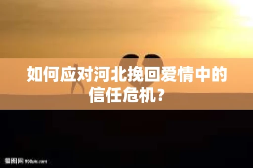 如何应对河北挽回爱情中的信任危机？