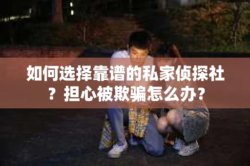 如何选择靠谱的私家侦探社？担心被欺骗怎么办？