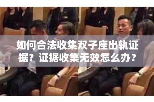 如何合法收集双子座出轨证据？证据收集无效怎么办？
