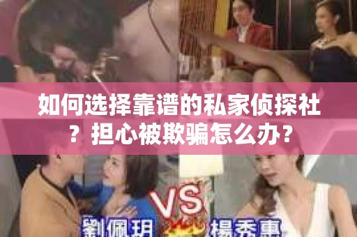如何选择靠谱的私家侦探社？担心被欺骗怎么办？