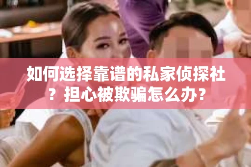 如何选择靠谱的私家侦探社？担心被欺骗怎么办？