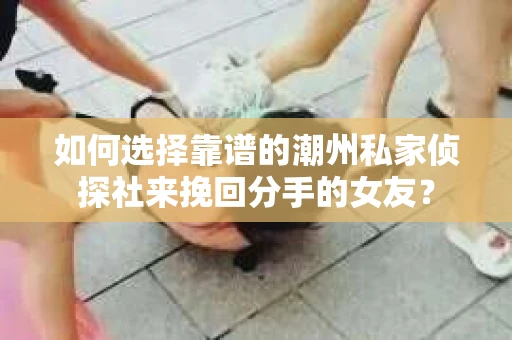 如何选择靠谱的潮州私家侦探社来挽回分手的女友? 如何选择靠谱的潮州私家侦探社来挽回分手的女友?