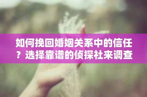 如何挽回婚姻关系中的信任？选择靠谱的侦探社来调查双方出轨怎么办？
