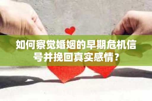 如何察觉婚姻的早期危机信号并挽回真实感情？