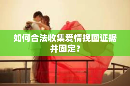 如何合法收集爱情挽回证据并固定？
