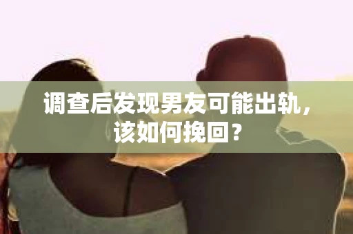 调查后发现男友可能出轨,该如何挽回? 调查后发现男友可能出轨,该如何挽回?