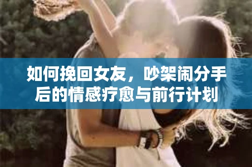 如何挽回女友，吵架闹分手后的情感疗愈与前行计划