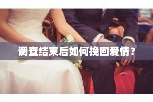 调查结束后如何挽回爱情？