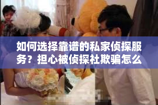 如何选择靠谱的私家侦探服务？担心被侦探社欺骗怎么办？