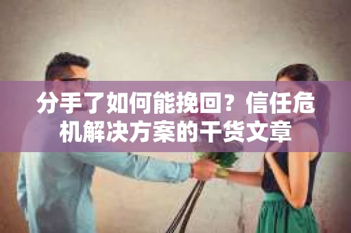 分手了如何能挽回？信任危机解决方案的干货文章