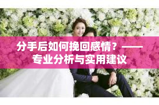 分手后如何挽回感情？——专业分析与实用建议