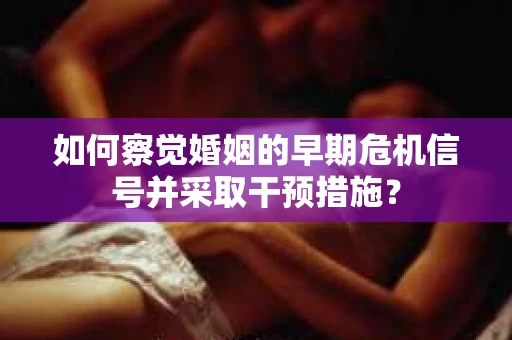 如何察觉婚姻的早期危机信号并采取干预措施？
