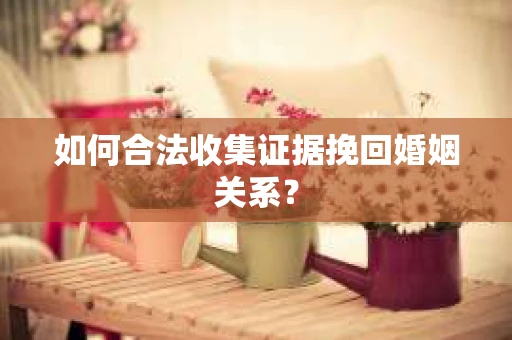 如何合法收集证据挽回婚姻关系？