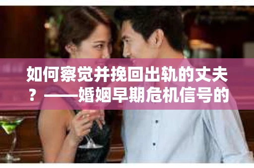 如何察觉并挽回出轨的丈夫？——婚姻早期危机信号的识别与应对