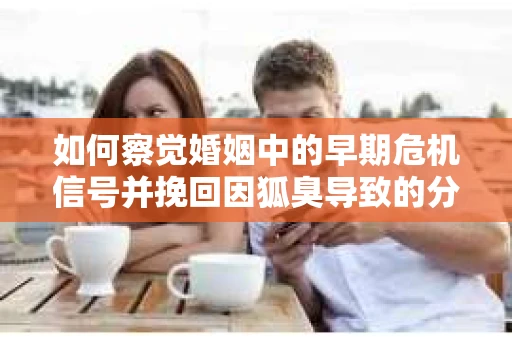 如何察觉婚姻中的早期危机信号并挽回因狐臭导致的分手？