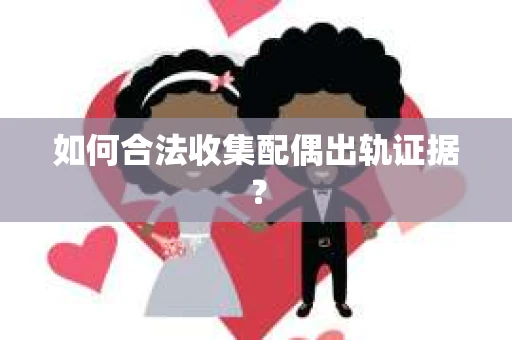 如何合法收集配偶出轨证据？