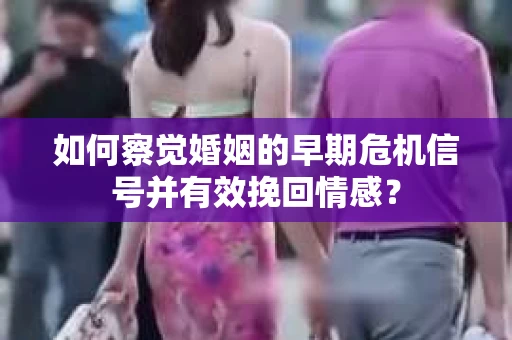 如何察觉婚姻的早期危机信号并有效挽回情感？